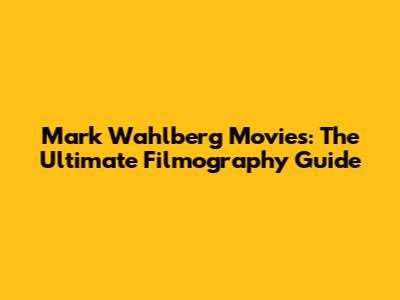 Mark Wahlberg Movies: The Ultimate Filmography Guide