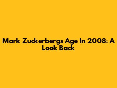 Mark Zuckerberg's Age In 2008: A Look Back