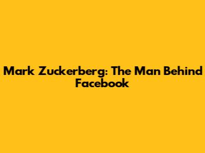 Mark Zuckerberg: The Man Behind Facebook