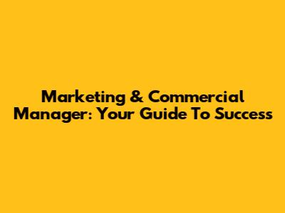 Marketing & Commercial Manager: Your Guide To Success