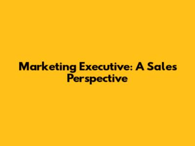 Marketing Executive: A Sales Perspective