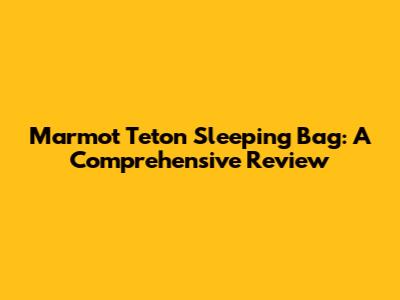 Marmot Teton Sleeping Bag: A Comprehensive Review