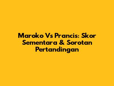 Maroko Vs Prancis: Skor Sementara & Sorotan Pertandingan