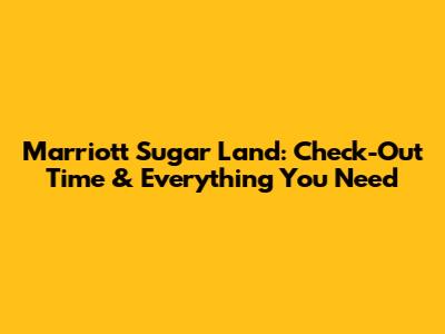 Marriott Sugar Land: Check-Out Time & Everything You Need