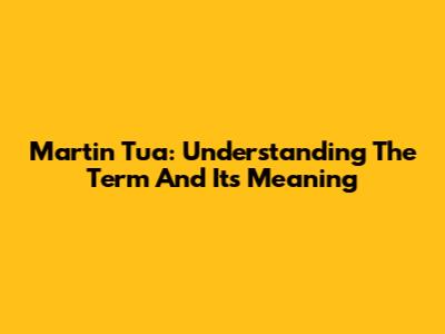 Martin Tua: Understanding The Term And Its Meaning