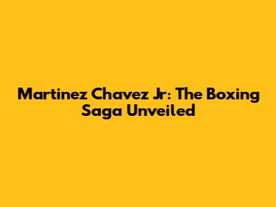 Martinez Chavez Jr: The Boxing Saga Unveiled