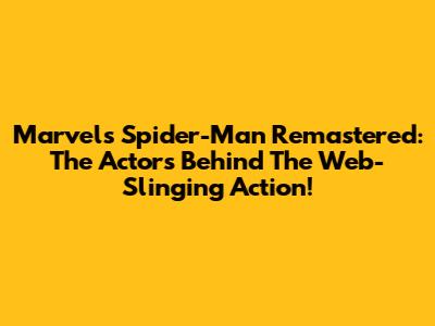 Marvel's Spider-Man Remastered: The Actors Behind The Web-Slinging Action!