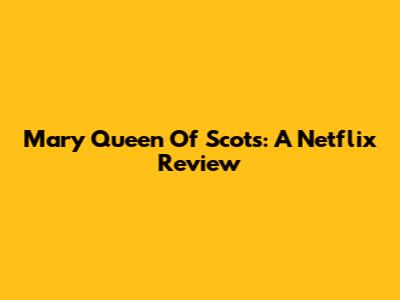 Mary Queen Of Scots: A Netflix Review