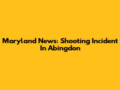 Maryland News: Shooting Incident In Abingdon