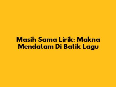 Masih Sama Lirik: Makna Mendalam Di Balik Lagu
