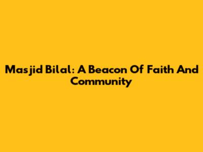 Masjid Bilal: A Beacon Of Faith And Community