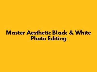 Master Aesthetic Black & White Photo Editing