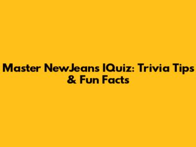 Master NewJeans IQuiz: Trivia Tips & Fun Facts