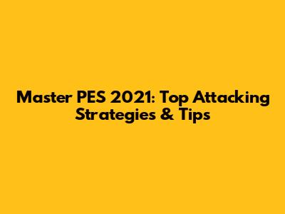 Master PES 2021: Top Attacking Strategies & Tips