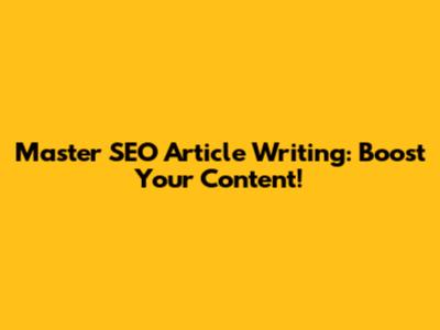 Master SEO Article Writing: Boost Your Content!