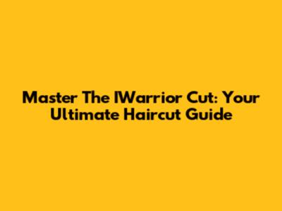 Master The IWarrior Cut: Your Ultimate Haircut Guide