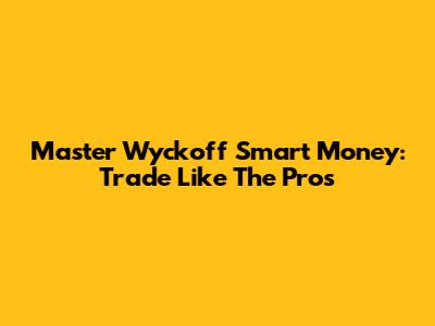 Master Wyckoff Smart Money: Trade Like The Pros