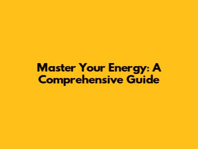 Master Your Energy: A Comprehensive Guide
