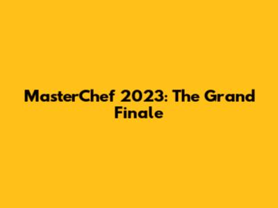 MasterChef 2023: The Grand Finale