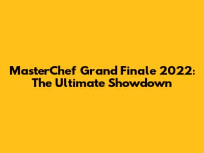 MasterChef Grand Finale 2022: The Ultimate Showdown