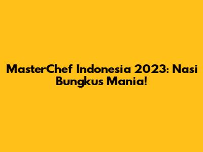 MasterChef Indonesia 2023: Nasi Bungkus Mania!