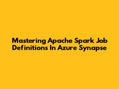 Mastering Apache Spark Job Definitions In Azure Synapse