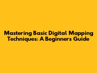 Mastering Basic Digital Mapping Techniques: A Beginner's Guide