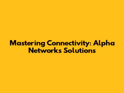 Mastering Connectivity: Alpha Networks Solutions