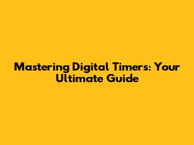 Mastering Digital Timers: Your Ultimate Guide