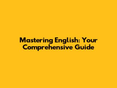 Mastering English: Your Comprehensive Guide