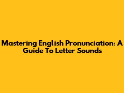 Mastering English Pronunciation: A Guide To Letter Sounds