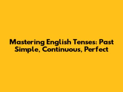Mastering English Tenses: Past Simple, Continuous, Perfect