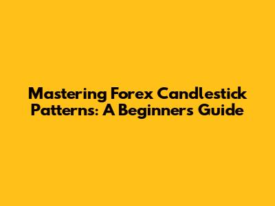Mastering Forex Candlestick Patterns: A Beginner's Guide