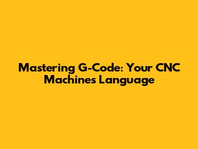 Mastering G-Code: Your CNC Machine's Language