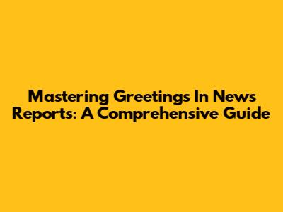 Mastering Greetings In News Reports: A Comprehensive Guide