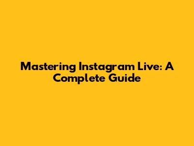 Mastering Instagram Live: A Complete Guide