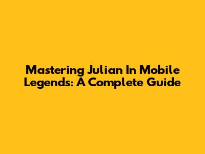 Mastering Julian In Mobile Legends: A Complete Guide