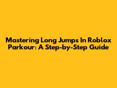 Mastering Long Jumps In Roblox Parkour: A Step-by-Step Guide