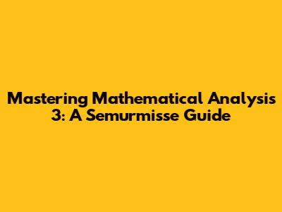 Mastering Mathematical Analysis 3: A Semurmisse Guide