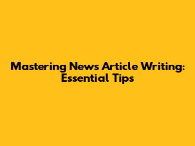 Mastering News Article Writing: Essential Tips