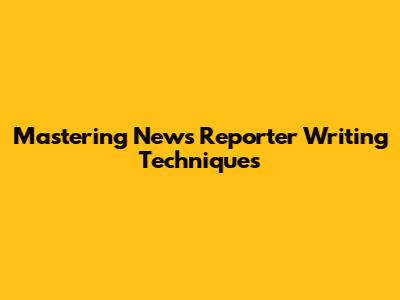 Mastering News Reporter Writing Techniques