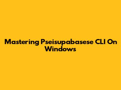Mastering Pseisupabasese CLI On Windows