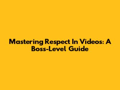 Mastering Respect In Videos: A Boss-Level Guide