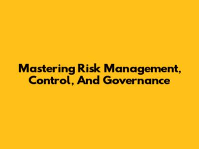 Mastering Risk Management, Control, And Governance