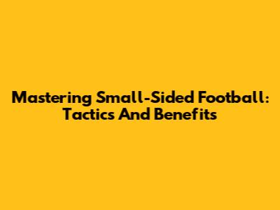 Mastering Small-Sided Football: Tactics And Benefits