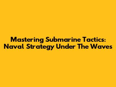 Mastering Submarine Tactics: Naval Strategy Under The Waves