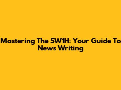 Mastering The 5W1H: Your Guide To News Writing