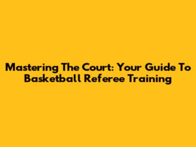 Mastering The Court: Your Guide To Basketball Referee Training