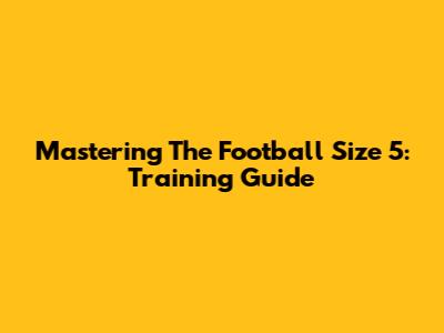 Mastering The Football Size 5: Training Guide