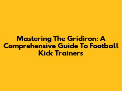 Mastering The Gridiron: A Comprehensive Guide To Football Kick Trainers